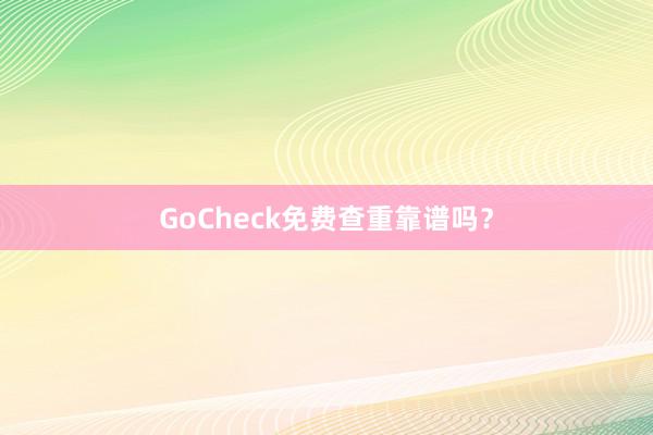 GoCheck免费查重靠谱吗？