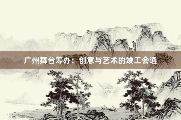 广州舞台筹办：创意与艺术的竣工会通