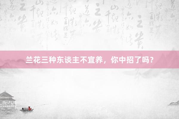 兰花三种东谈主不宜养，你中招了吗？