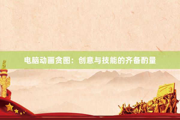 电脑动画贪图：创意与技能的齐备酌量