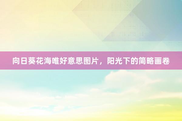 向日葵花海唯好意思图片，阳光下的简略画卷