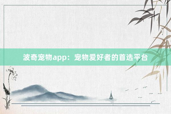 波奇宠物app：宠物爱好者的首选平台